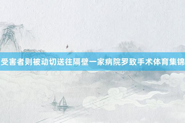 受害者则被动切送往隔壁一家病院罗致手术体育集锦