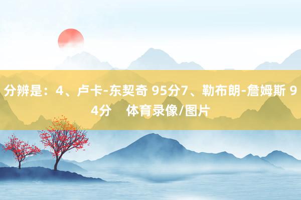 分辨是:4、卢卡-东契奇 95分7、勒布朗-詹姆斯 94分 体育录像/图片