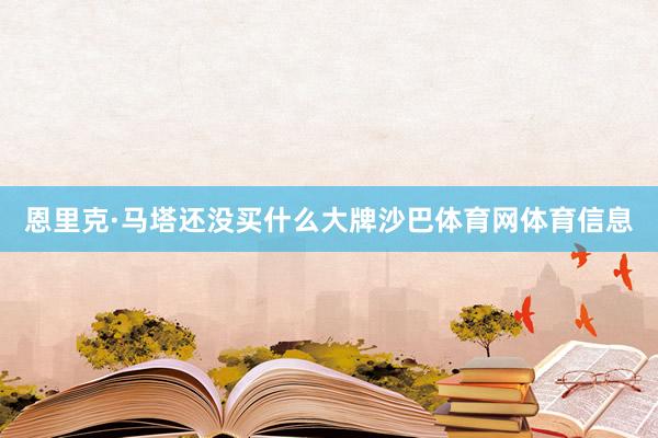恩里克·马塔还没买什么大牌沙巴体育网体育信息