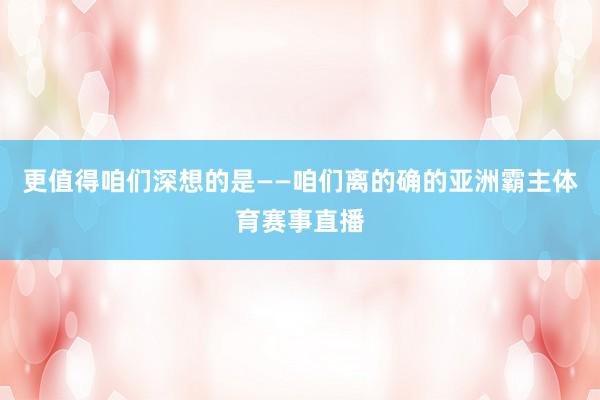 更值得咱们深想的是——咱们离的确的亚洲霸主体育赛事直播
