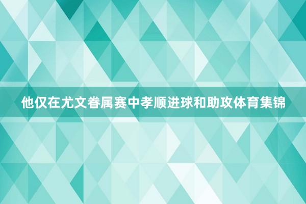 他仅在尤文眷属赛中孝顺进球和助攻体育集锦