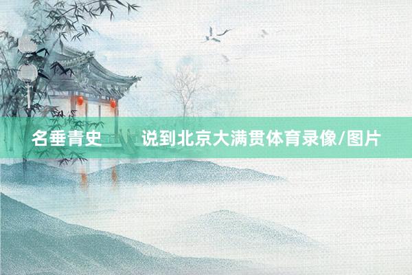 名垂青史        说到北京大满贯体育录像/图片