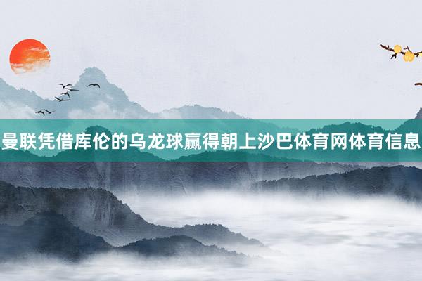 曼联凭借库伦的乌龙球赢得朝上沙巴体育网体育信息