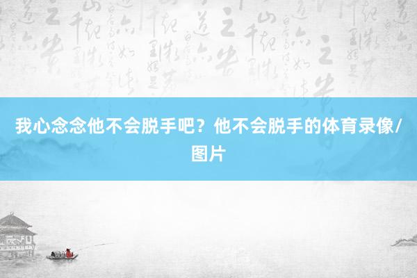我心念念他不会脱手吧？他不会脱手的体育录像/图片