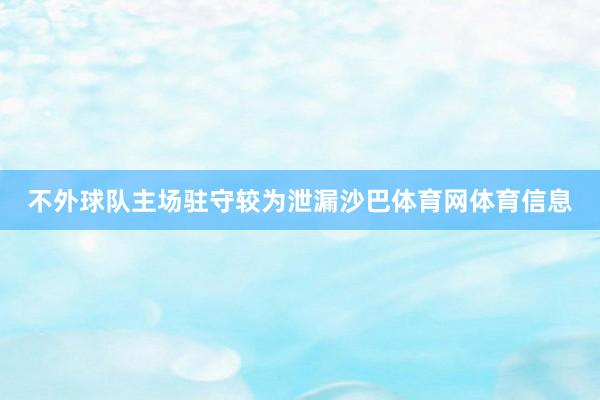 不外球队主场驻守较为泄漏沙巴体育网体育信息