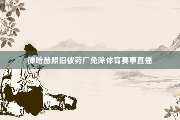 滕哈赫照旧被药厂免除体育赛事直播