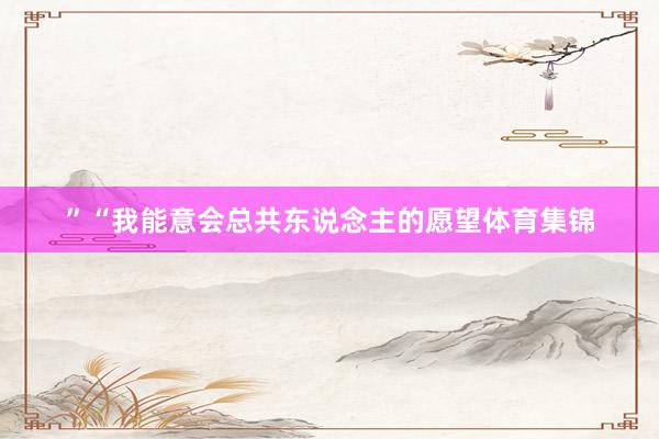 ”　　“我能意会总共东说念主的愿望体育集锦