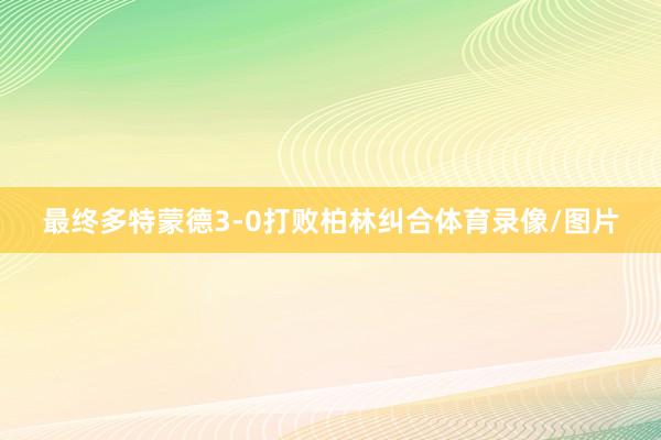 最终多特蒙德3-0打败柏林纠合体育录像/图片