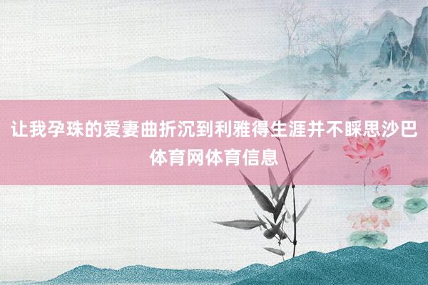 让我孕珠的爱妻曲折沉到利雅得生涯并不睬思沙巴体育网体育信息