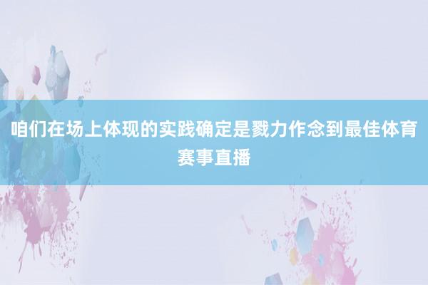 咱们在场上体现的实践确定是戮力作念到最佳体育赛事直播
