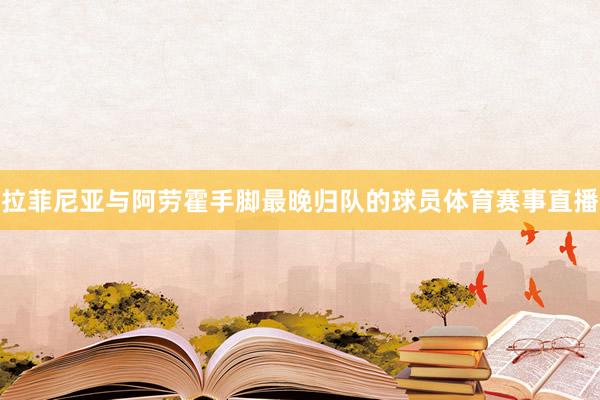 拉菲尼亚与阿劳霍手脚最晚归队的球员体育赛事直播