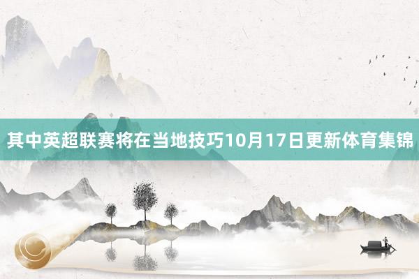 其中英超联赛将在当地技巧10月17日更新体育集锦