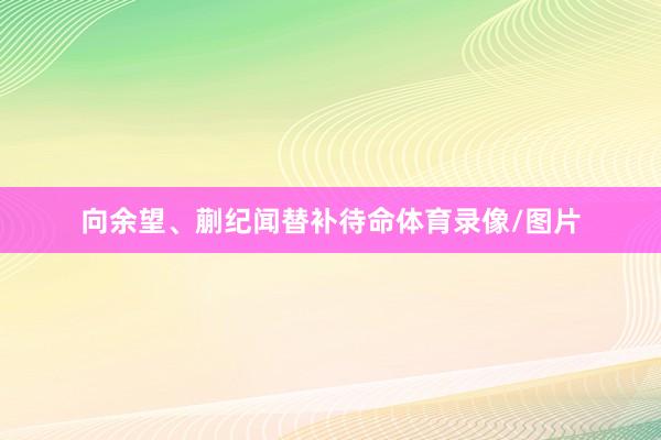 向余望、蒯纪闻替补待命体育录像/图片