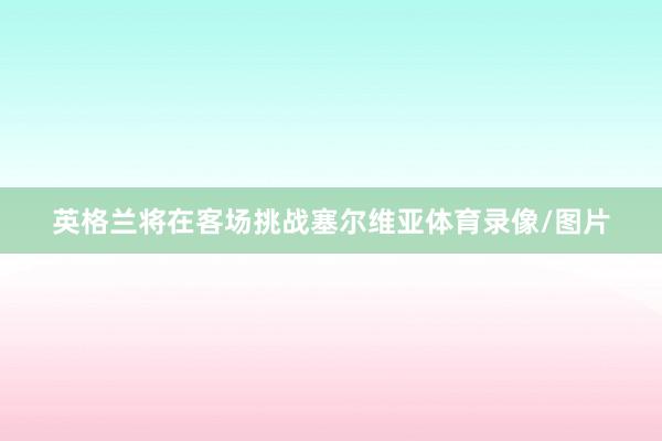 英格兰将在客场挑战塞尔维亚体育录像/图片