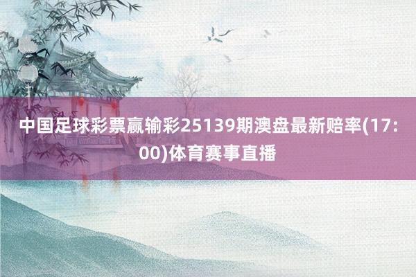 中国足球彩票赢输彩25139期澳盘最新赔率(17:00)体育赛事直播