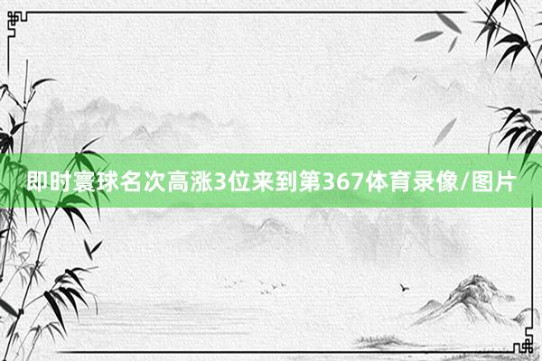即时寰球名次高涨3位来到第367体育录像/图片