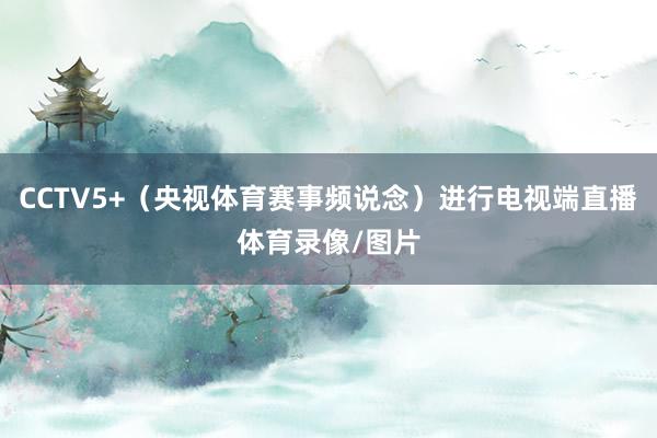 CCTV5+（央视体育赛事频说念）进行电视端直播体育录像/图片