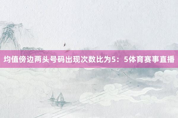 均值傍边两头号码出现次数比为5:5体育赛事直播