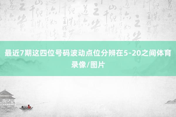 最近7期这四位号码波动点位分辨在5-20之间体育录像/图片