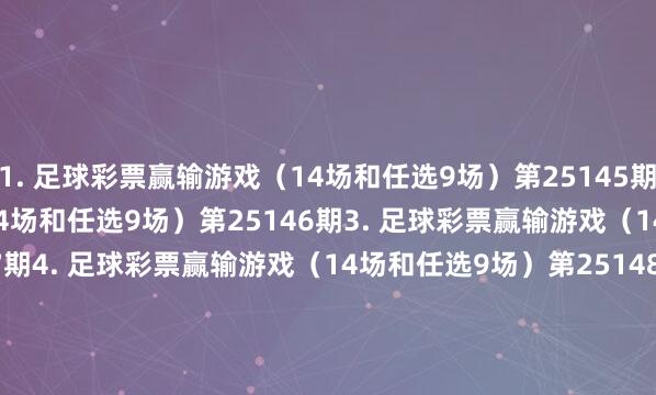 1. 足球彩票赢输游戏（14场和任选9场）第25145期　　2. 足球彩票赢输游戏（14场和任选9场）第25146期　　3. 足球彩票赢输游戏（14场和任选9场）第25147期　　4. 足球彩票赢输游戏（14场和任选9场）第25148期　　5. 足球彩票赢输游戏（14场和任选9场）第25149期　　6. 足球彩票赢输游戏（14场和任选9场）第25150期　　7. 足球彩票6场半全场赢输游戏第25195期　　8. 足球彩票6场半全场赢输游戏第25196期　　9. 足球彩票6场半全场赢输游戏第25197期　　10. 足球彩票6场半全场赢输游戏第25198期　　11. 足球彩票6场半全场赢输游戏第25199期　　12. 足球彩票6场半全场赢输游戏第25200期　　13. 足球彩票6场半全场赢输游戏第25201期　　14. 足球彩票4场进球游戏第25195期　　15. 足球彩票4场进球游戏第25196期　　16. 足球彩票4场进球游戏第25197期　　17. 足球彩票4场进球游戏第25198期　　18. 足球彩票4场进球游戏第25199期　　19. 足球彩票4场进球游戏第25200期　　20. 足球彩票4场进球游戏第25201期　　国度体育总局体育彩票照管中心　　2025年10月14日　　1. 足球彩票赢输游戏（14场和任选9场）第25145期&nbsp;　　2. 足球彩票赢输游戏（14场和任选9场）第25146期&nbsp;　　3. 足球彩票赢输游戏（14场和任选9场）第25147期&nbsp;　　4. 足球彩票赢输游戏（14场和任选9场）第25148期&nbsp;　　5. 足球彩票赢输游戏（14场和任选9场）第25149期&nbsp;　　6. 足球彩票赢输游戏（14场和任选9场）第25150期&nbsp;　　7. 足球彩票6场半全场赢输游戏第25195期&nbsp;　　8. 足球彩票6场半全场赢输游戏第25196期&nbsp;　　9. 足球彩票6场半全场赢输游戏第25197期&nbsp;　　10. 足球彩票6场半全场赢输游戏第25198期&nbsp;　　11. 足球彩票6场半全场赢输游戏第25199期&nbsp;　　12. 足球彩票6场半全场赢输游戏第25200期&nbsp;　　13. 足球彩票6场半全场赢输游戏第25201期&nbsp;　　14. 足球彩票4场进球游戏第25195期&nbsp;　　15. 足球彩票4场进球游戏第25196期&nbsp;　　16. 足球彩票4场进球游戏第25197期&nbsp;　　17. 足球彩票4场进球游戏第25198期&nbsp;　　18. 足球彩票4场进球游戏第25199期&nbsp;　　19. 足球彩票4场进球游戏第25200期&nbsp;　　20. 足球彩票4场进球游戏第25201期&nbsp;															                体育录像/图片