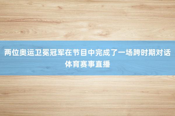 两位奥运卫冕冠军在节目中完成了一场跨时期对话体育赛事直播