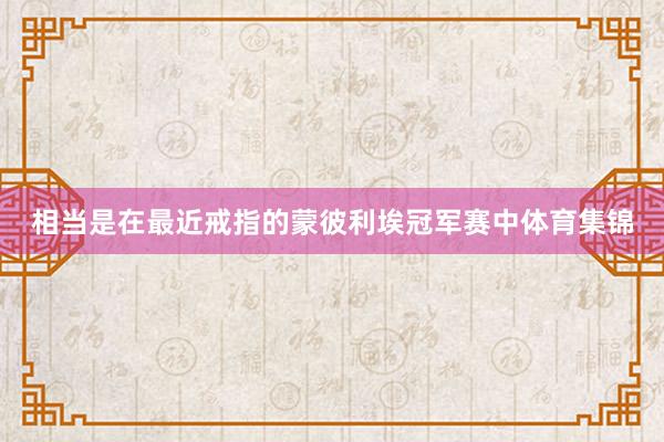 相当是在最近戒指的蒙彼利埃冠军赛中体育集锦