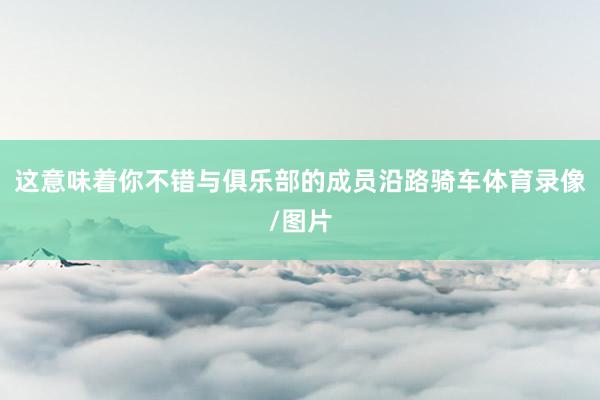 这意味着你不错与俱乐部的成员沿路骑车体育录像/图片
