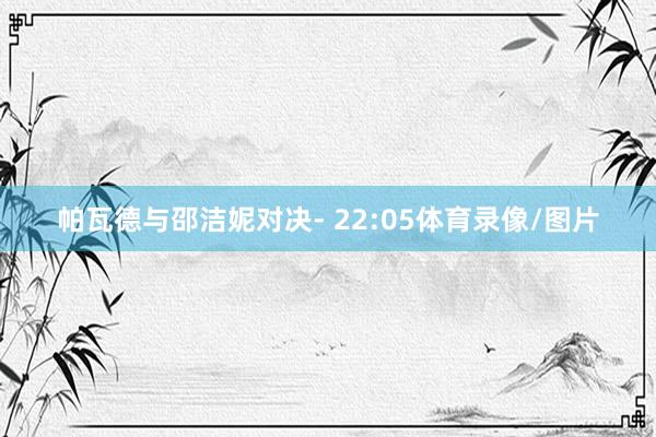 帕瓦德与邵洁妮对决- 22:05体育录像/图片