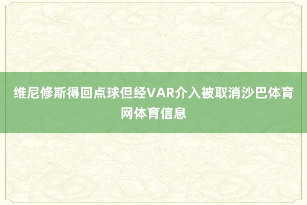 维尼修斯得回点球但经VAR介入被取消沙巴体育网体育信息