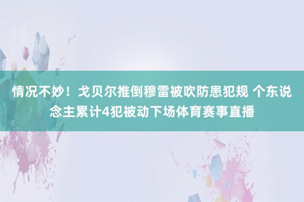 情况不妙！戈贝尔推倒穆雷被吹防患犯规 个东说念主累计4犯被动下场体育赛事直播