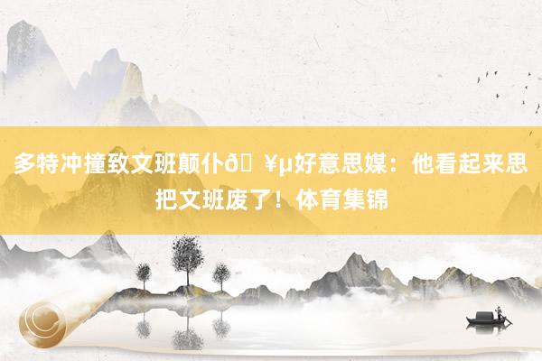 多特冲撞致文班颠仆🥵好意思媒：他看起来思把文班废了！体育集锦