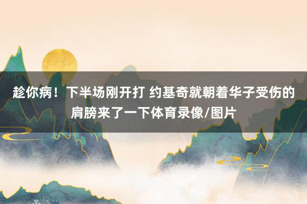 趁你病！下半场刚开打 约基奇就朝着华子受伤的肩膀来了一下体育录像/图片