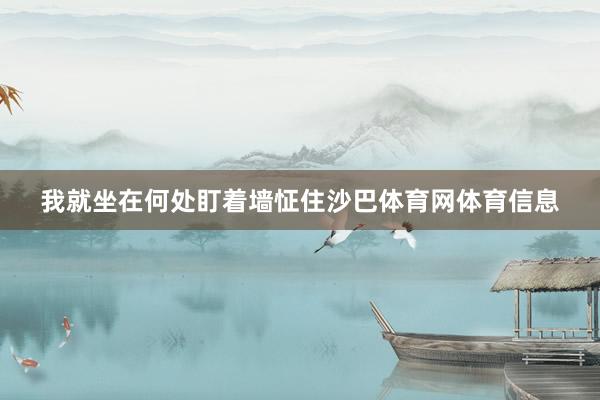 我就坐在何处盯着墙怔住沙巴体育网体育信息