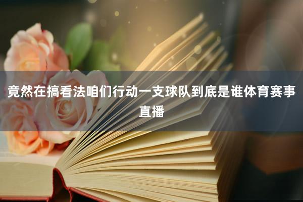 竟然在搞看法咱们行动一支球队到底是谁体育赛事直播