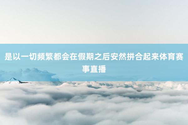 是以一切频繁都会在假期之后安然拼合起来体育赛事直播