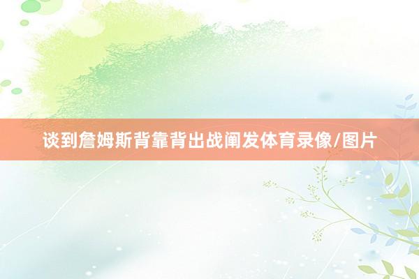 谈到詹姆斯背靠背出战阐发体育录像/图片