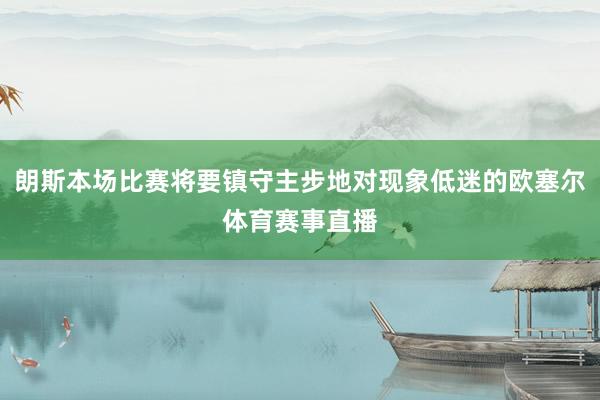 朗斯本场比赛将要镇守主步地对现象低迷的欧塞尔体育赛事直播