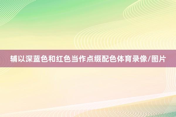 辅以深蓝色和红色当作点缀配色体育录像/图片
