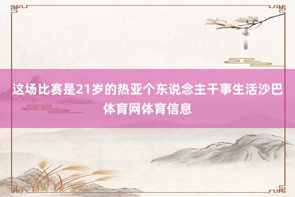 这场比赛是21岁的热亚个东说念主干事生活沙巴体育网体育信息