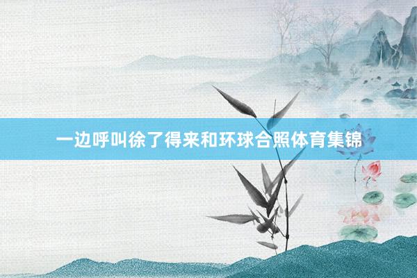 一边呼叫徐了得来和环球合照体育集锦