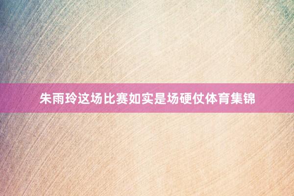 朱雨玲这场比赛如实是场硬仗体育集锦