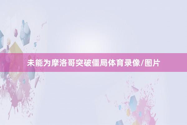 未能为摩洛哥突破僵局体育录像/图片