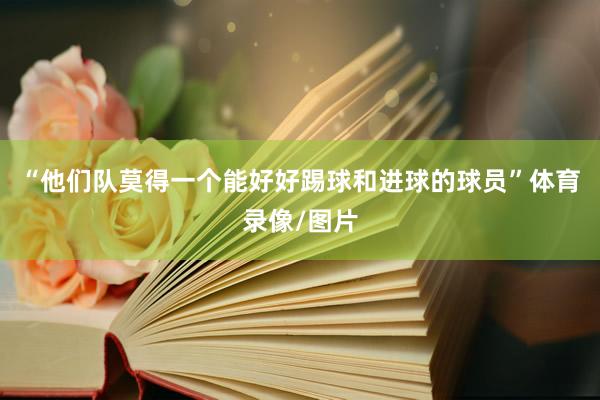 “他们队莫得一个能好好踢球和进球的球员”体育录像/图片