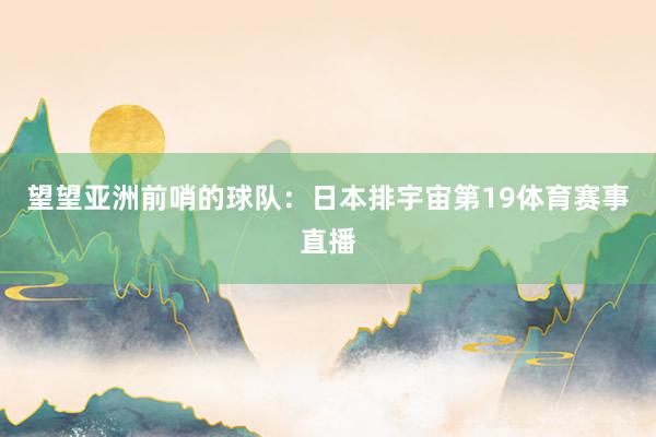 望望亚洲前哨的球队：日本排宇宙第19体育赛事直播