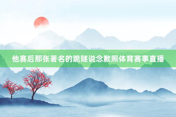 他赛后那张著名的跪隧说念歉照体育赛事直播