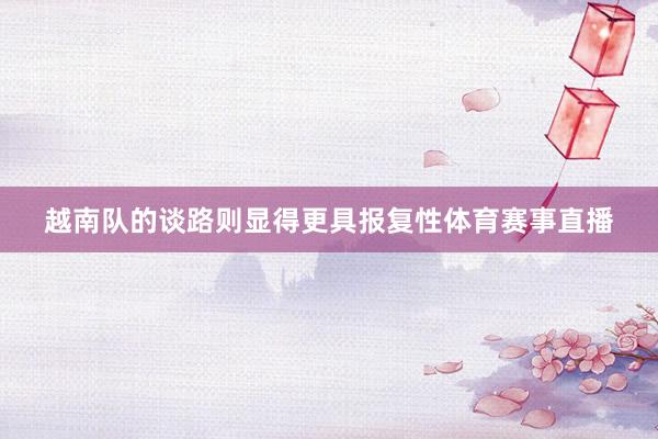 越南队的谈路则显得更具报复性体育赛事直播