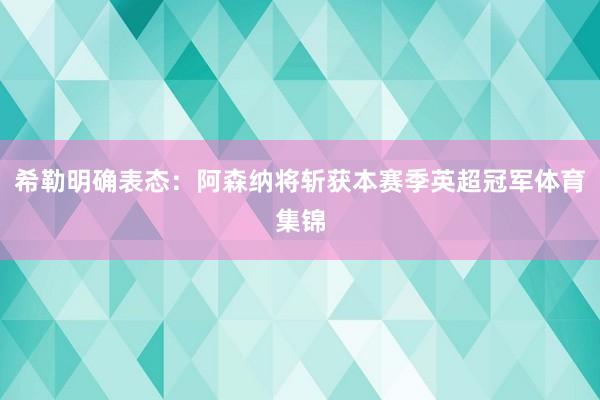 希勒明确表态：阿森纳将斩获本赛季英超冠军体育集锦