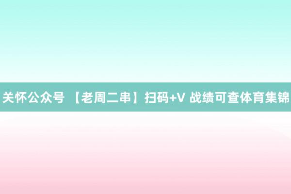 关怀公众号 【老周二串】扫码+V 战绩可查体育集锦