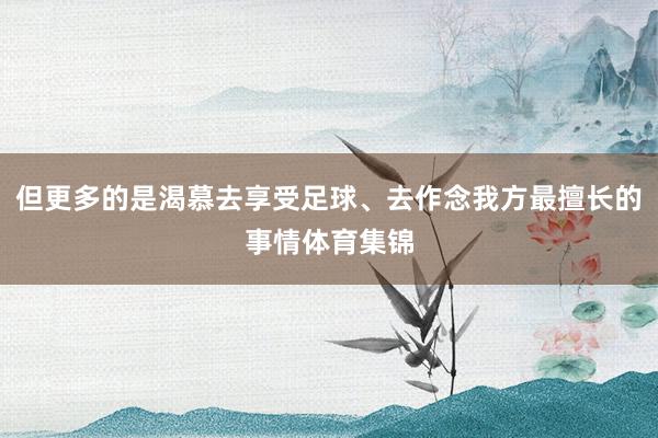 但更多的是渴慕去享受足球、去作念我方最擅长的事情体育集锦