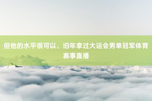 但他的水平很可以、旧年拿过大运会男单冠军体育赛事直播